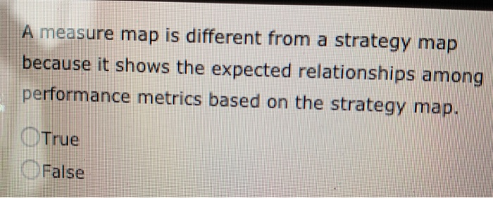 indicators such as customer satisfaction. True False Sometimes a strategy map is