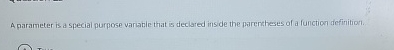  A parameter is a special purpose variable that is declared inside