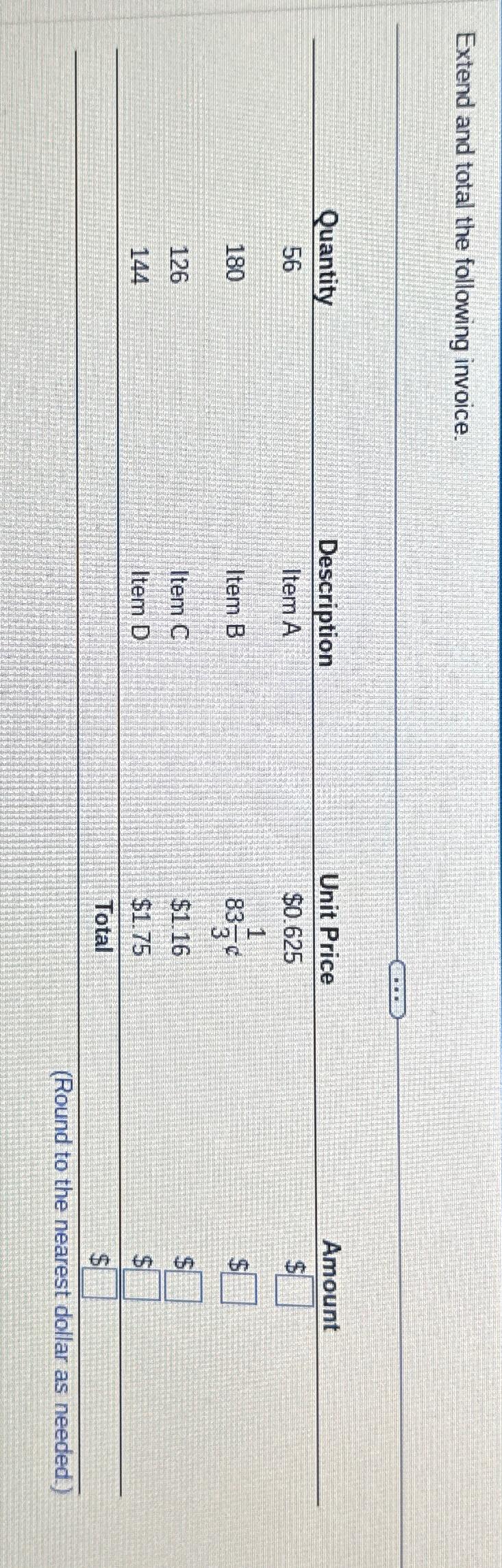  Extend and total the following invoice. \table[[Quantity,Description,Unit Price,Amount],[56,Item A,$0.625,$ 