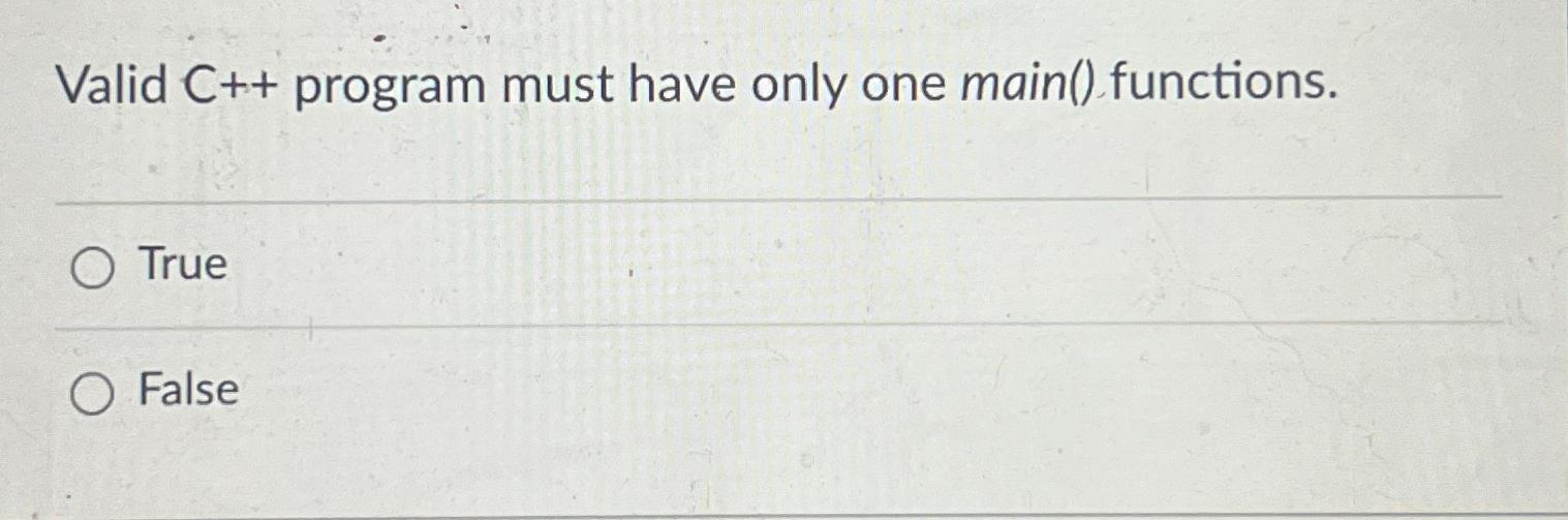  Valid C++program must have only one main() functions. True False 