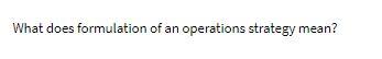  What does formulation of an operations strategy mean
