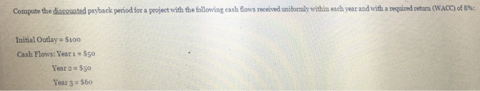  Compute the discounted payback period for a project with the following