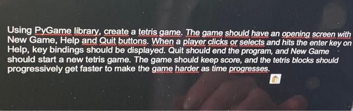 Using PyGame library, create a tetris game. The game should have