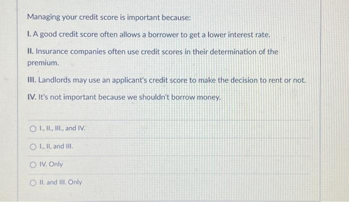  Managing your credit score is important because: I. A good credit