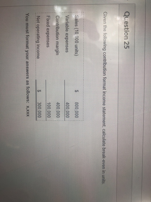  Question 25 Given the following contribution format income statement, calculate break-even
