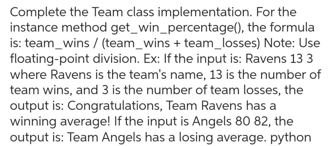  Complete the Team class implementation. For the instance method get_win_percentage(), the
