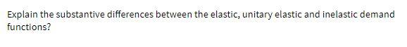 Explain the substantive differences between the elastic, unitary elastic and inelastic