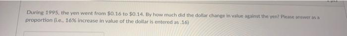 HELP PLEASE!! Dtring 1995 , the yen went from $0.16 to $0.14.