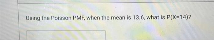  Using the Poisson PMF, when the mean is 13.6 , what