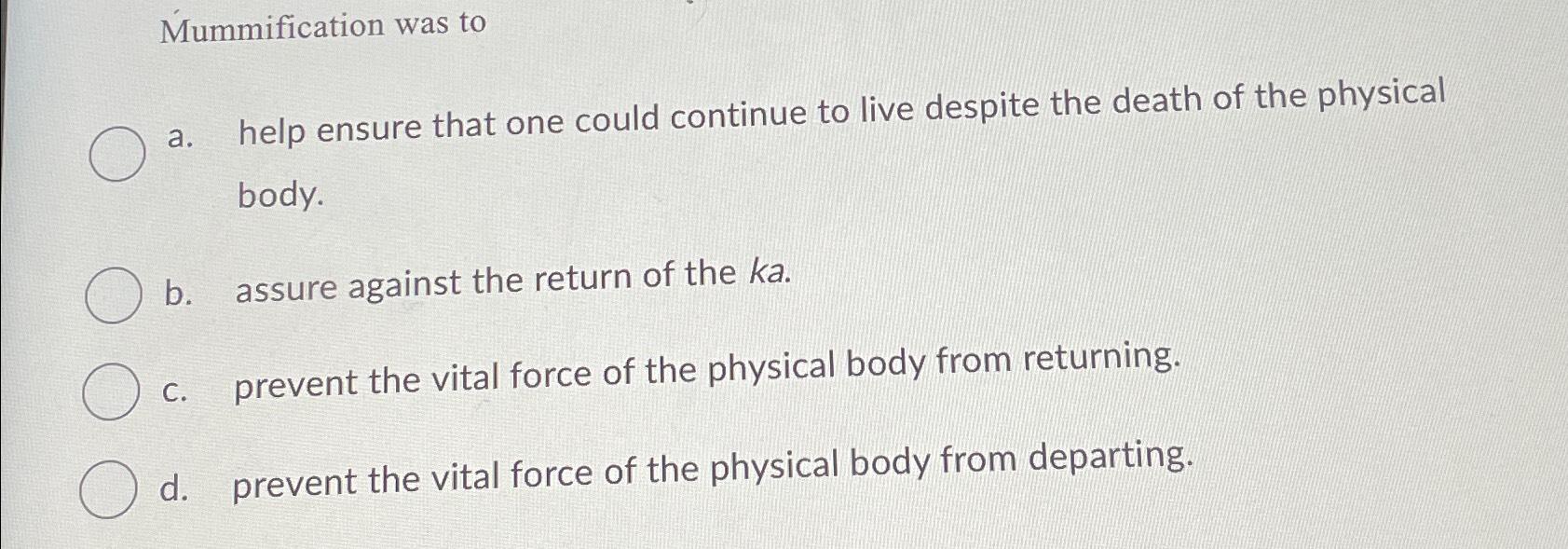  Mummification was to a. help ensure that one could continue to