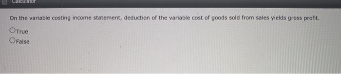  On the variable costing income statement, deduction of the variable cost