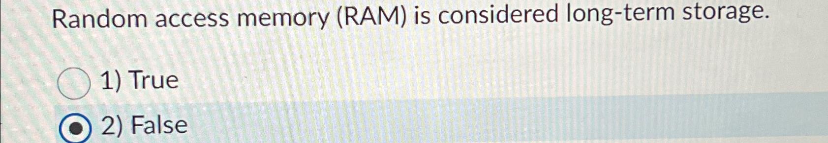  Random access memory (RAM) is considered long-term storage. True False 