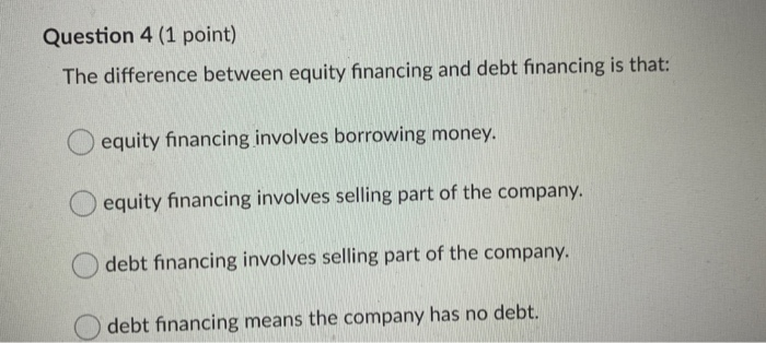  Question 4 (1 point) The difference between equity financing and debt