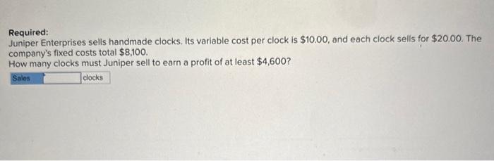  Required: Juniper Enterprises sells handmade clocks. Its variable cost per clock