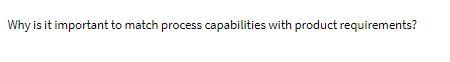  Why is it important to match process capabilities with product requirements
