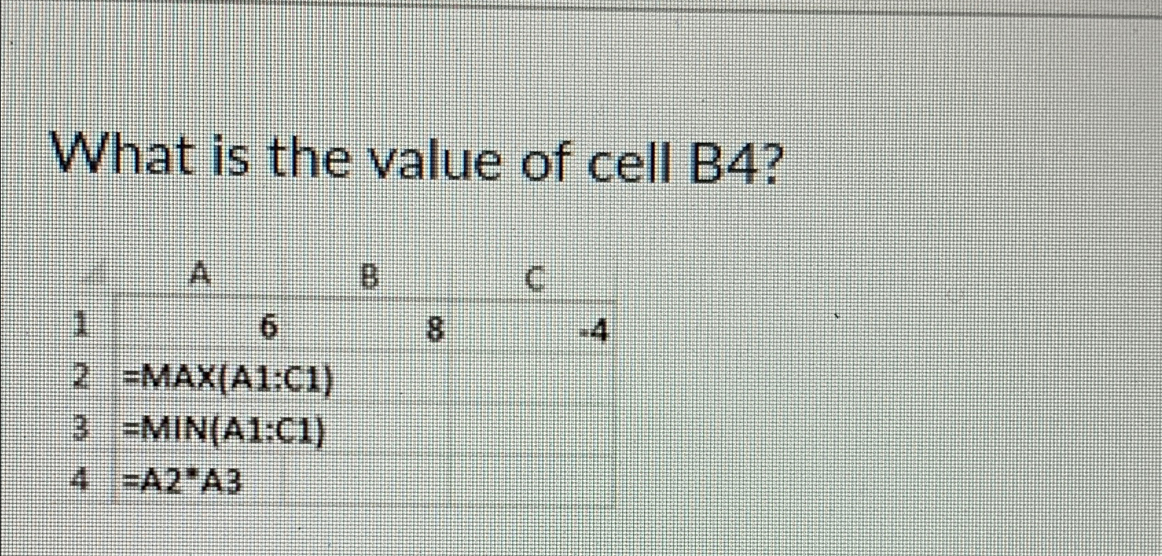  What is the value of cell B4? \table[[,A,,C],[1,6,8,-4],[2,=MAx(A1:C1),,],[,=MIN(A1:C1),,],[,=A2A3,,]] 