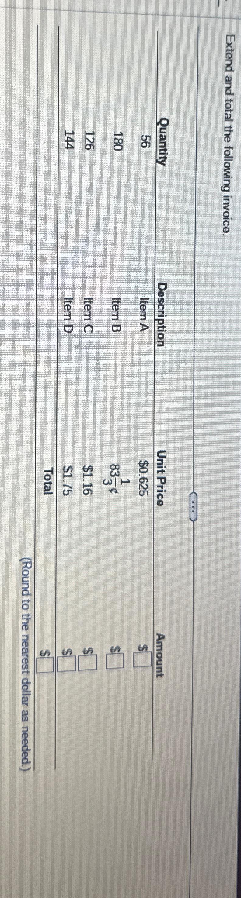  Extend and total the following invoice. \table[[,,,],[Quantity,Description,Unit Price,Amount],[56,Item A,$0.625,$ 