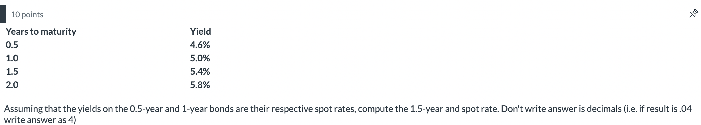 10 points \begin{tabular}{ll} Years to maturity & Yield \\ 0.5 &