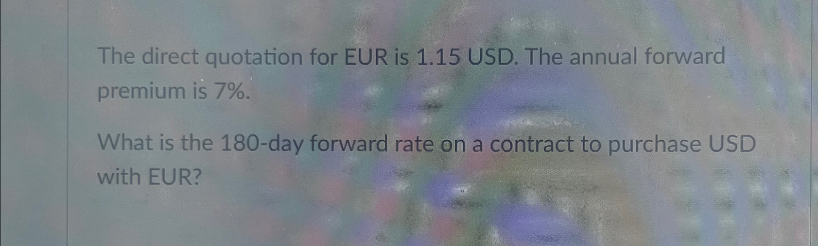  The direct quotation for EUR is 1.15 USD. The annual forward