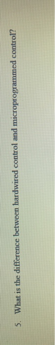  5. What is the difference between hardwired control and microprogrammed control