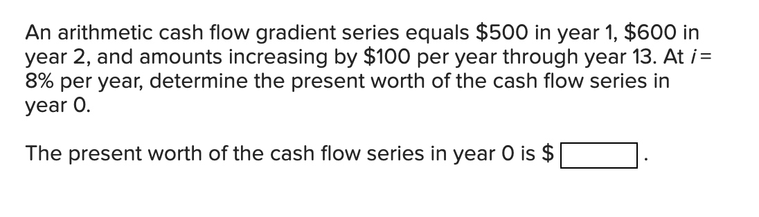  An arithmetic cash flow gradient series equals $500 in year 1,$600