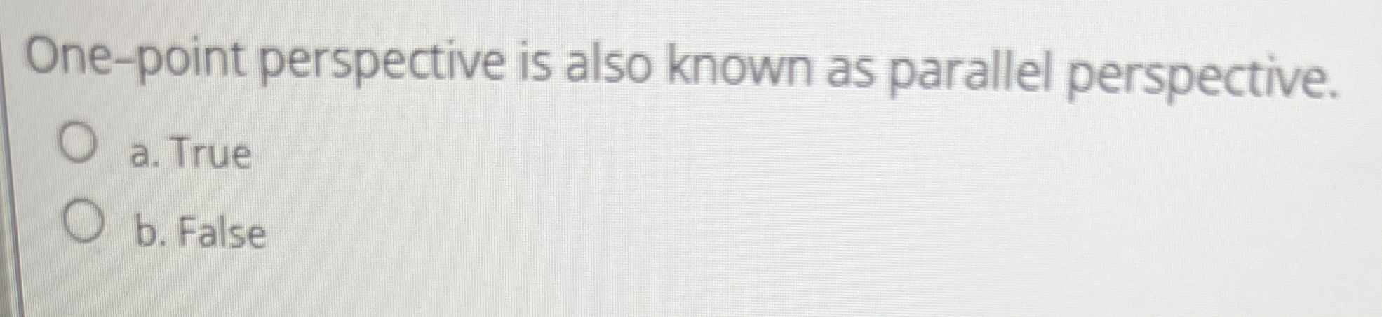  One-point perspective is also known as parallel perspective. a. True b.