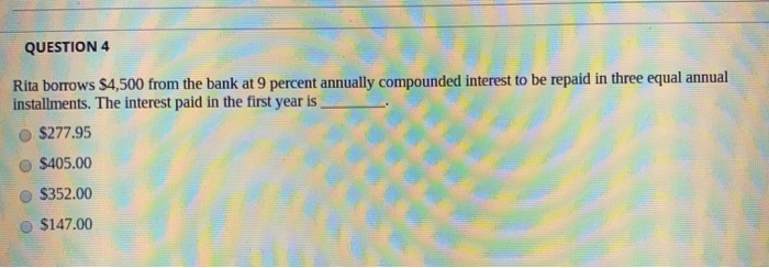  QUESTION 4 Rita borrows $4,500 from the bank at 9 percent