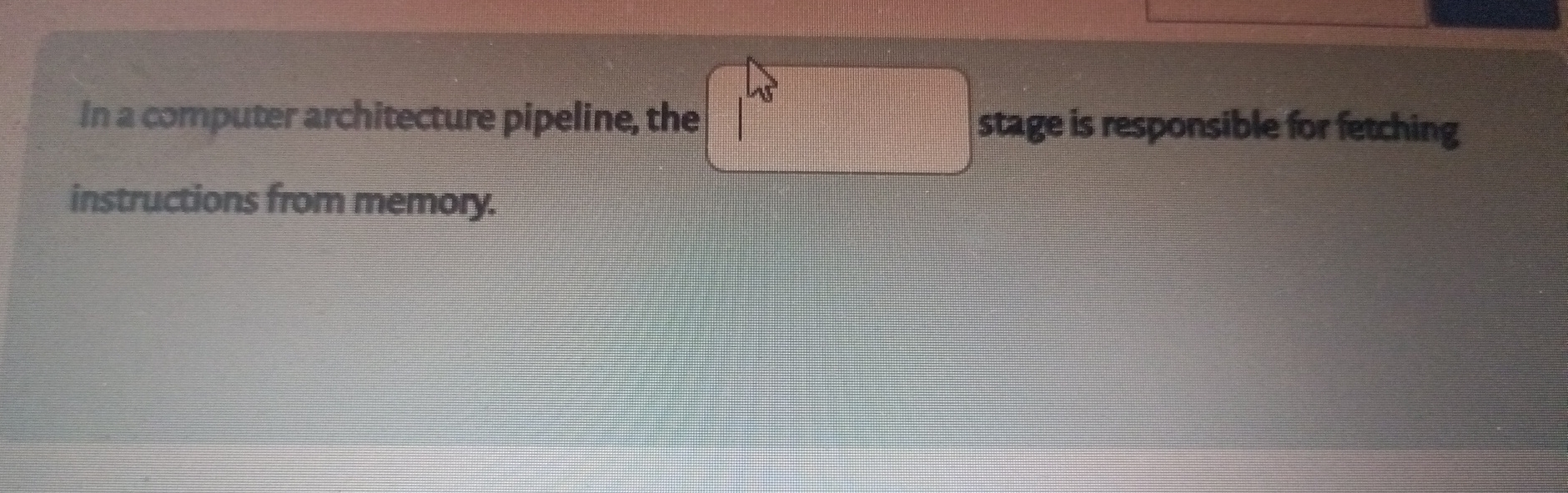  In a computer architecture pipeline, the instructions from memory. 