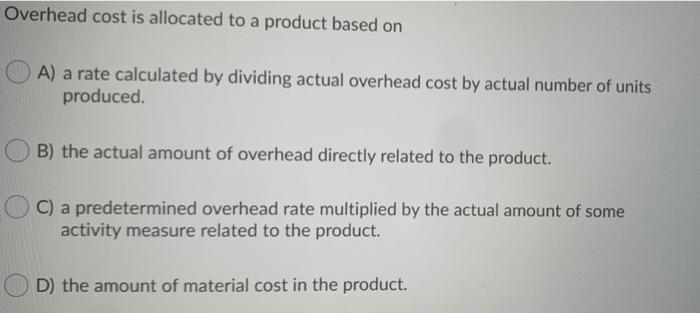 Overhead cost is allocated to a product based on A) a