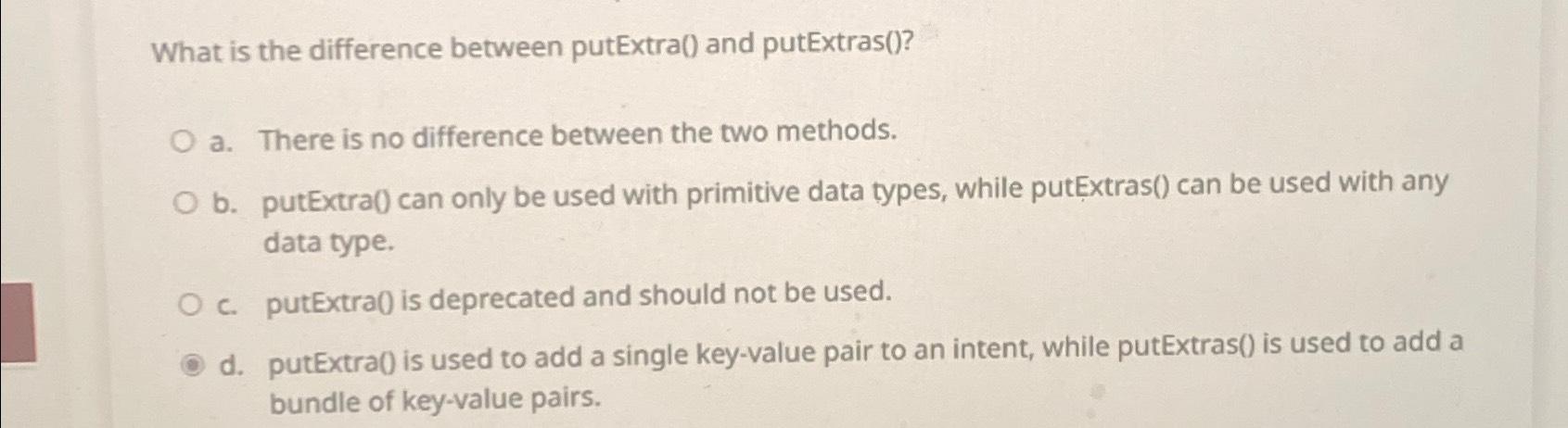  What is the difference between putExtra() and putExtras()? a. There is