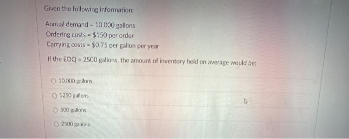  Given the following information: Annual demand = 10,000 gallons Ordering costs