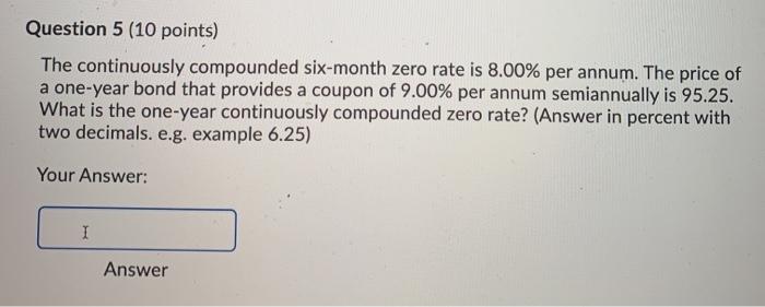  Question 5 (10 points) The continuously compounded six-month zero rate is