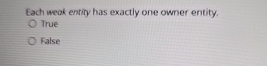  Each weak entity has exactly one owner entity. True False 