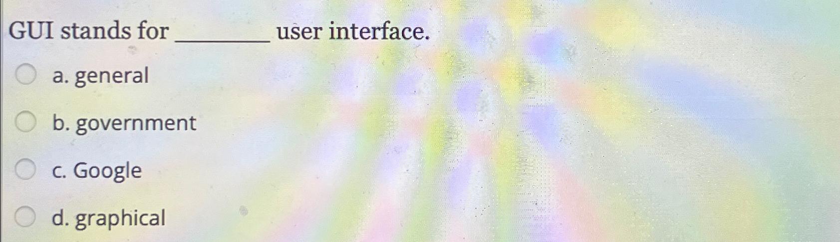  GUI stands for user interface. a. general b. government c. Google