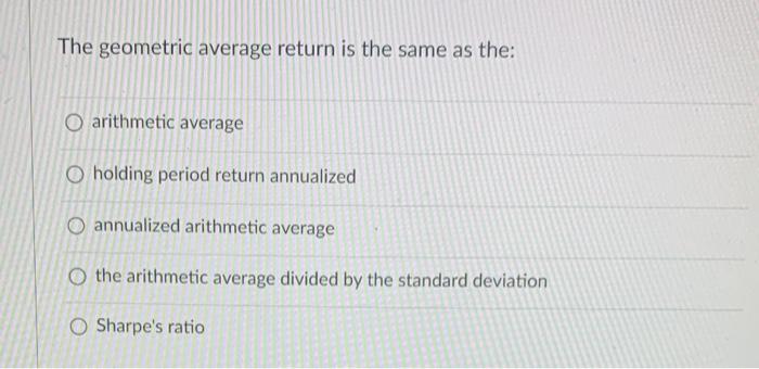  The geometric average return is the same as the: arithmetic average