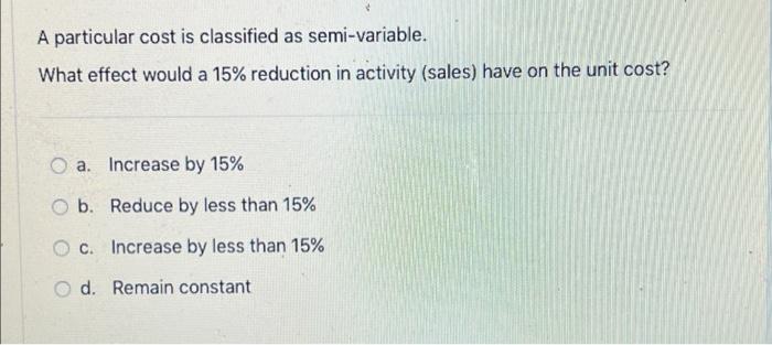  A particular cost is classified as semi-variable. What effect would a