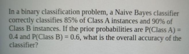  In a binary classification problem, a Naive Bayes classifier correctly classifies