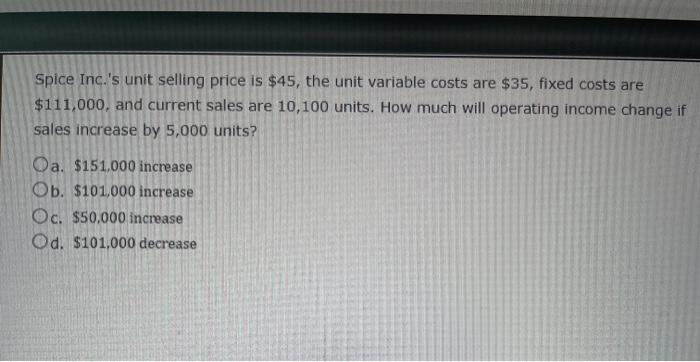  Spice Inc.'s unit selling price is $45, the unit variable costs