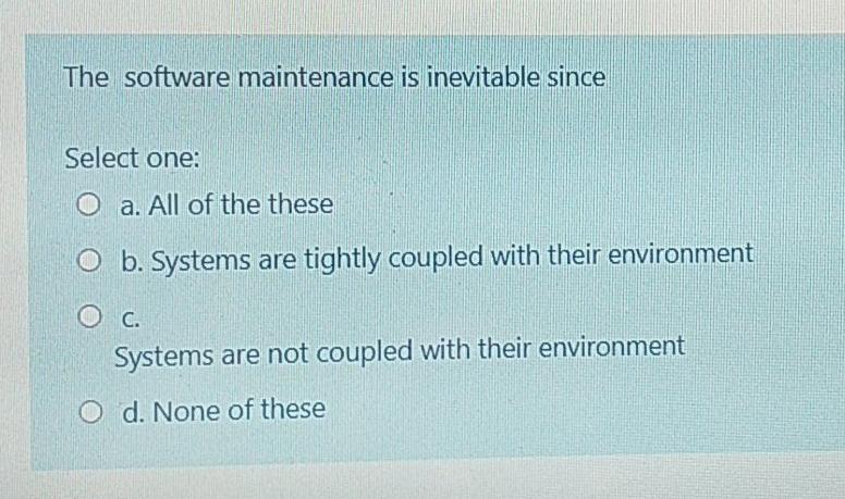  The software maintenance is inevitable since Select one: O a. All