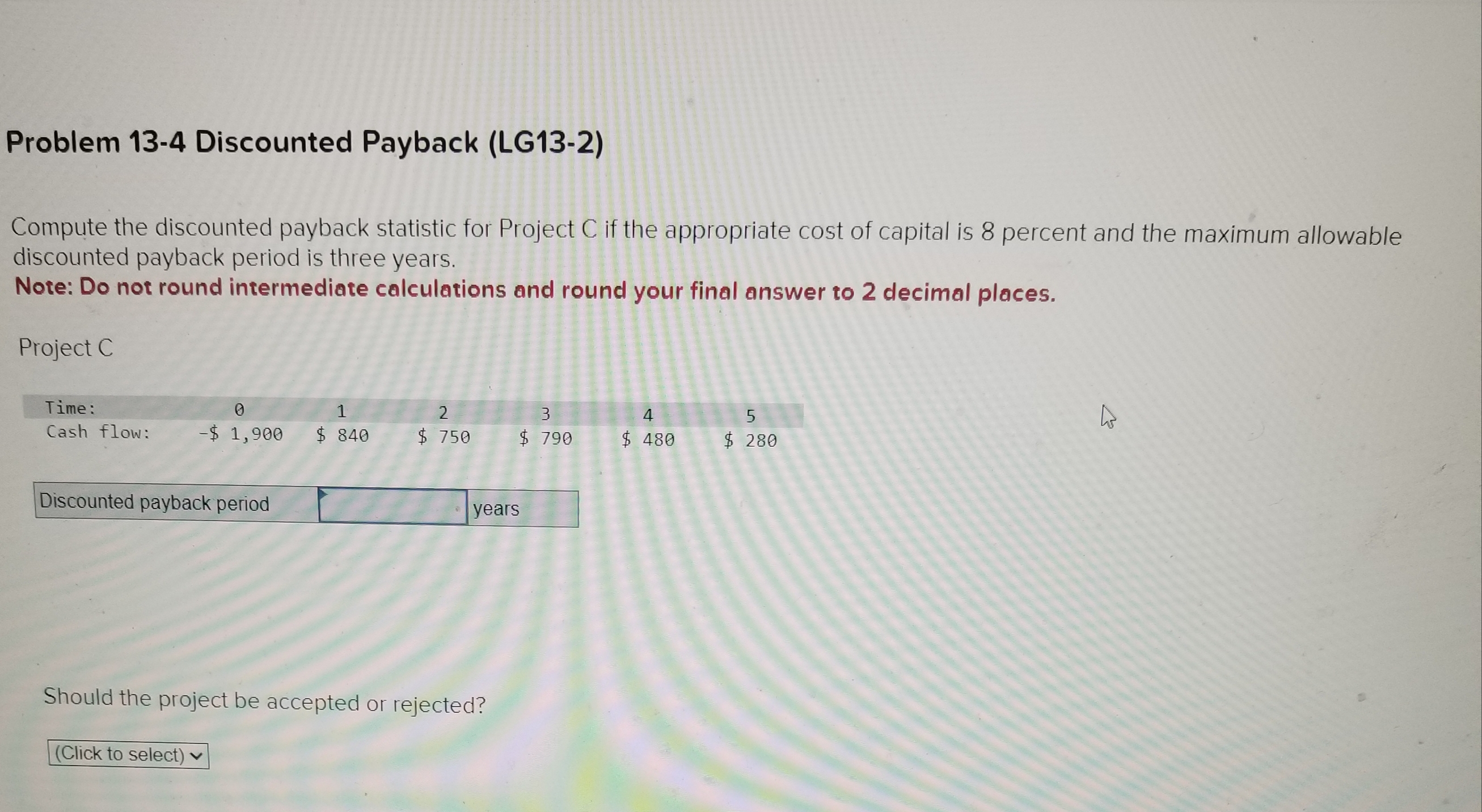  Problem 13-4 Discounted Payback (LG13-2) Compute the discounted payback statistic for