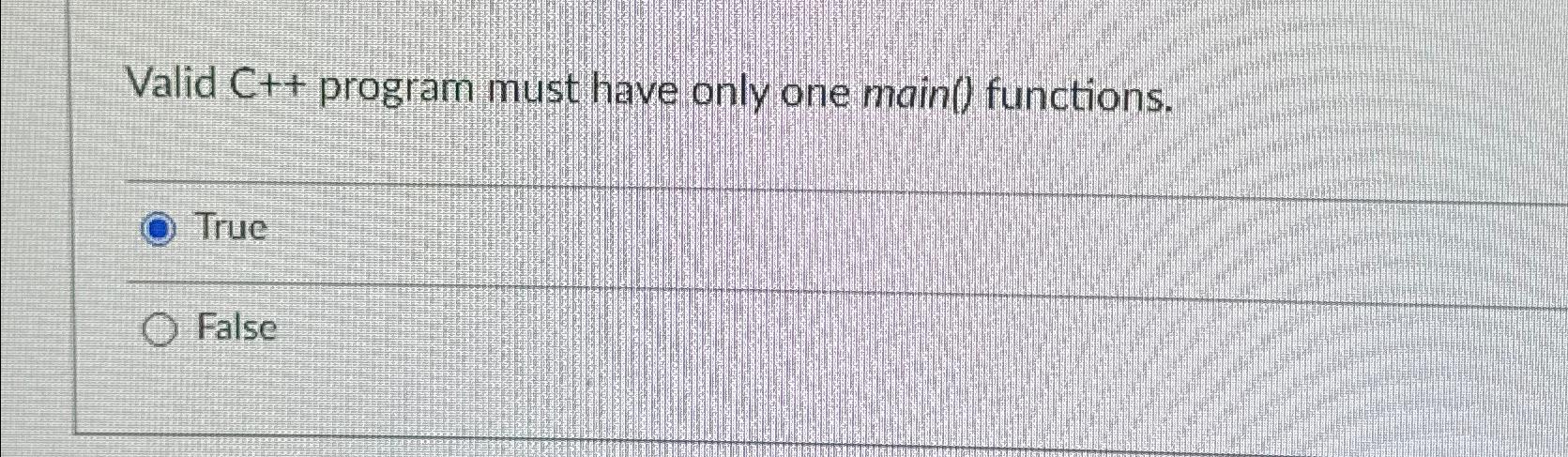  Valid C++ program must have only one main() functions. True False