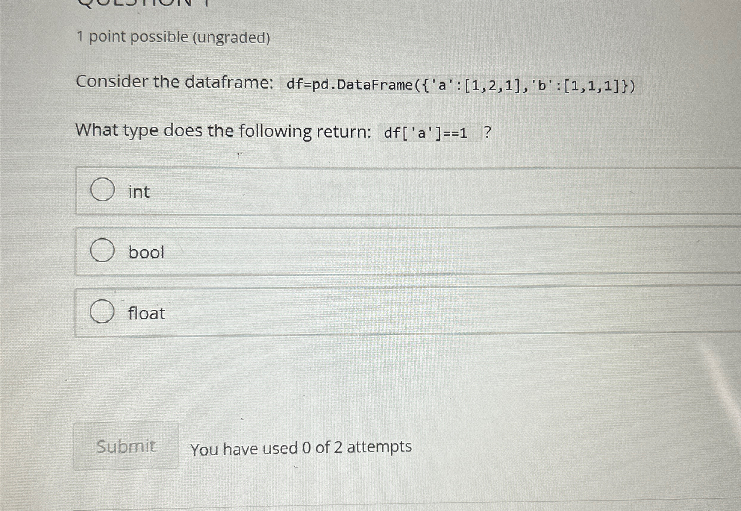  1 point possible (ungraded) Consider the dataframe: df=pd.DataFrame({'a': [1,2,1],?'b':[1,1,1] What type