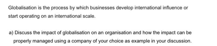  Globalisation is the process by which businesses develop international influence or