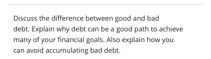 please assist Discuss the difference between good and bad debt. Explain why