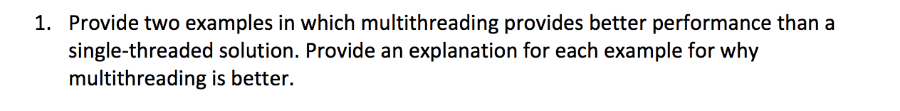  1. Provide two examples in which multithreading provides better performance than