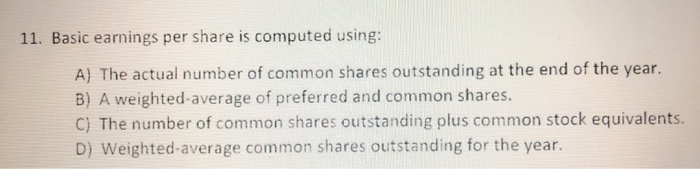  11. Basic earnings per share is computed using: A) The actual