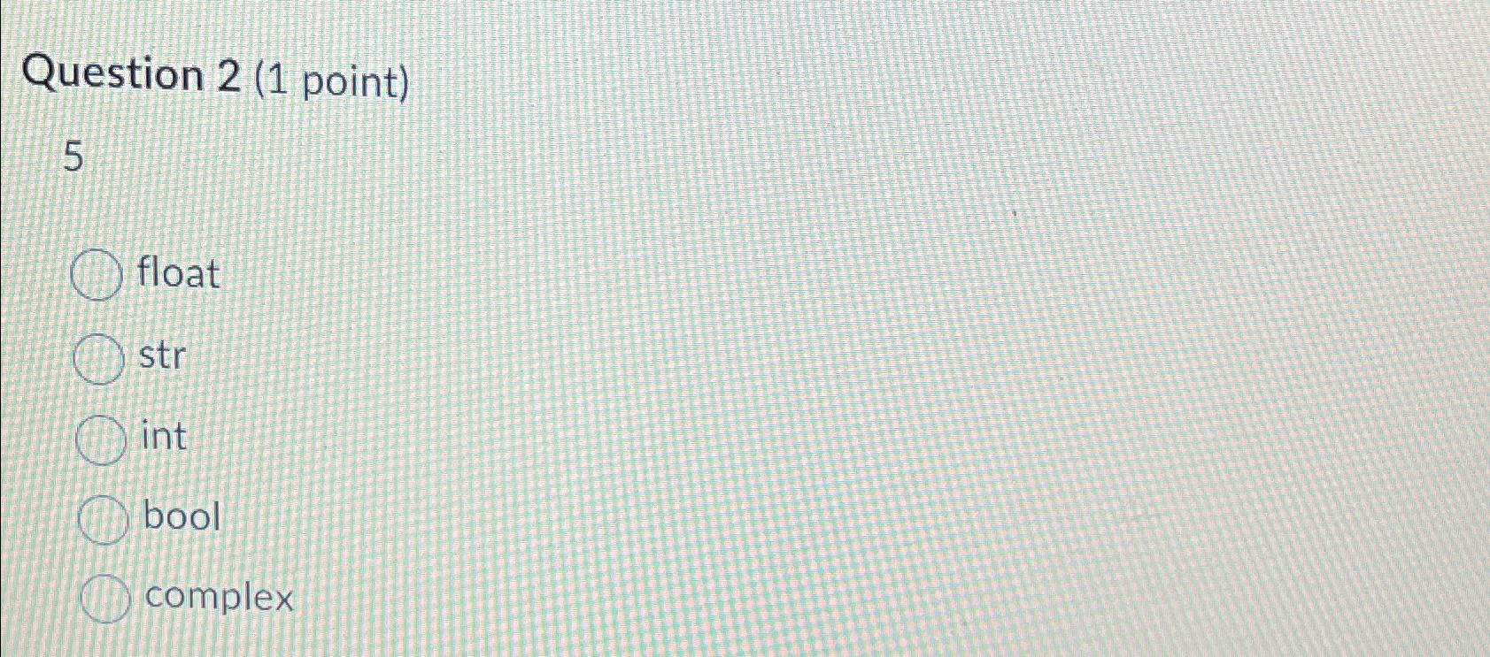  Question 2(1 point) 5 float str int bool complex 