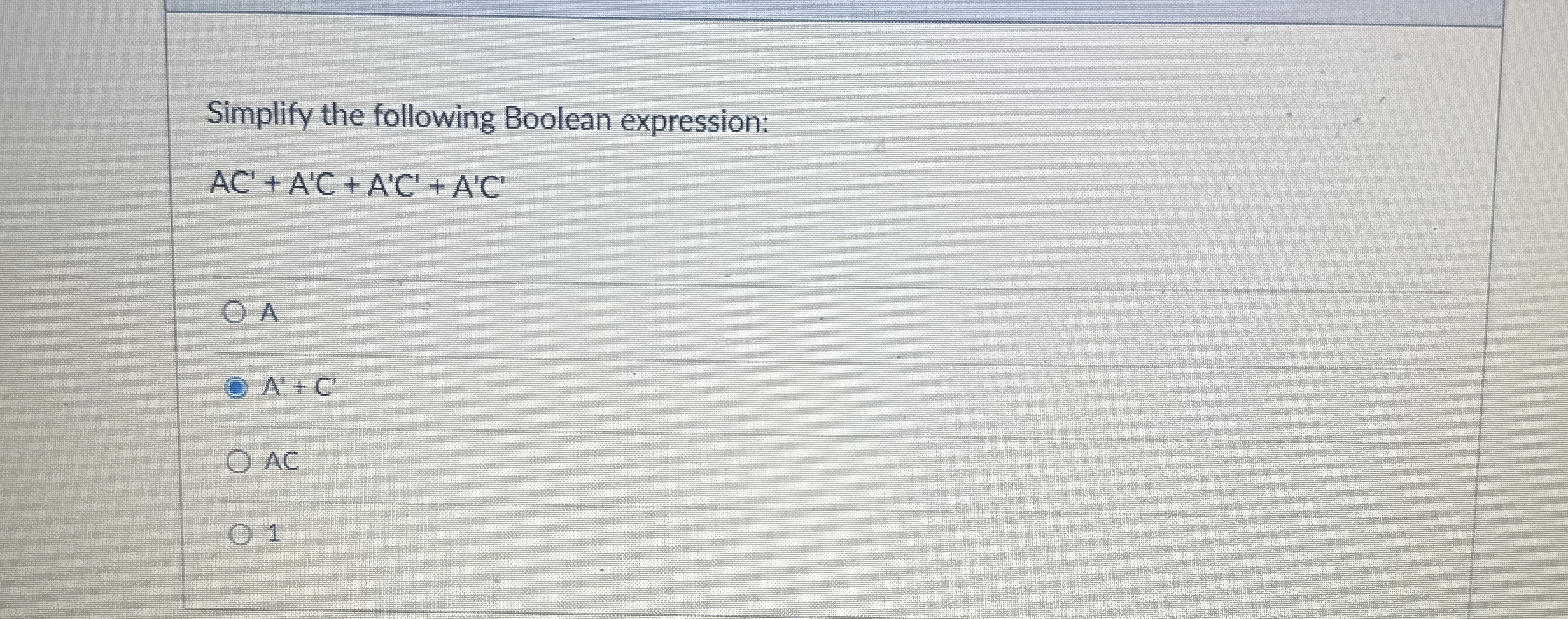  Simplify the following Boolean expression: AC'+A'C+A'C'+A'C' A A'+C' AC 1 