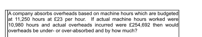  A company absorbs overheads based on machine hours which are budgeted