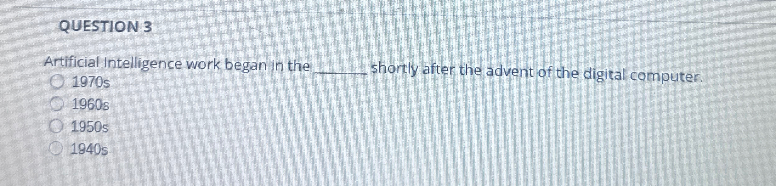  QUESTION 3 Artificial Intelligence work began in the shortly after the